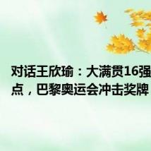 对话王欣瑜:大满贯16强不是终点,巴黎奥运会冲击奖牌
