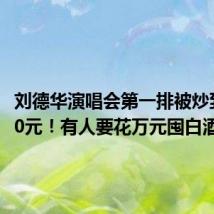 刘德华演唱会第一排被炒到68880元！有人要花万元囤白酒