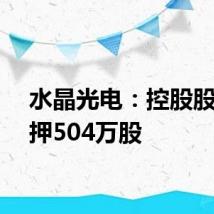 水晶光电:控股股东质押504万股