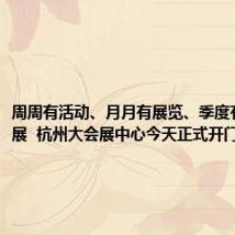 周周有活动、月月有展览、季度有规模大展 杭州大会展中心今天正式开门迎客