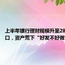 上半年银行理财规模升至28万亿关口,资产荒下“好发不好做”