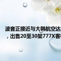 波音正接近与大韩航空达成协议，出售20至30架777X客机