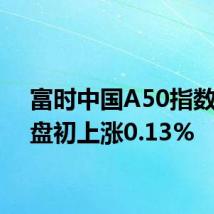 富时中国A50指数期货盘初上涨0.13%
