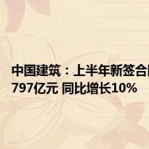 中国建筑:上半年新签合同额24797亿元 同比增长10%