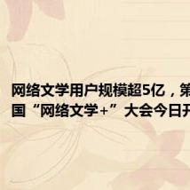 网络文学用户规模超5亿,第七届中国“网络文学+”大会今日开幕