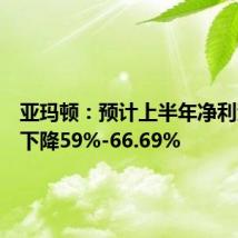亚玛顿:预计上半年净利润同比下降59%-66.69%