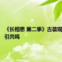 《长相思 第二季》古装现实主义引共鸣