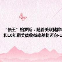“债王”格罗斯:随着美联储降息,2年和10年期美债收益率差将迈向-10个基点