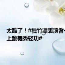 太酷了!#独竹漂表演者一根竹上跳舞秀轻功#