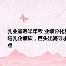乳业遭遇半年考 业绩分化加剧: 区域乳企疲软,巨头出海寻求新增长点