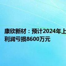 康欣新材:预计2024年上半年净利润亏损8600万元