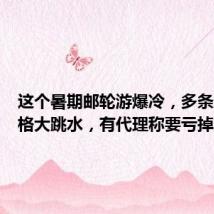 这个暑期邮轮游爆冷,多条航线价格大跳水,有代理称要亏掉上百万