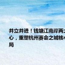 并立并进!钱塘江南岸两大会展中心,重塑杭州赛会之城核心区新格局