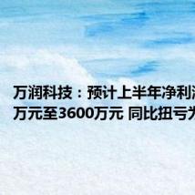 万润科技:预计上半年净利润2400万元至3600万元 同比扭亏为盈