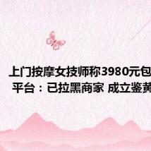 上门按摩女技师称3980元包养10天 平台:已拉黑商家 成立鉴黄师团队