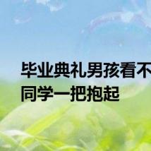 毕业典礼男孩看不到女同学一把抱起