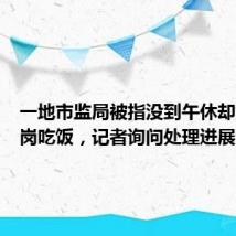 一地市监局被指没到午休却集体离岗吃饭,记者询问处理进展遭怼