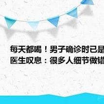 每天都喝!男子确诊时已是晚期,医生叹息:很多人细节做错了