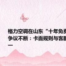 格力空调在山东“十年免费换新”争议不断:卡面规则与客服解释不一