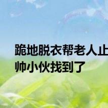 跪地脱衣帮老人止血的帅小伙找到了