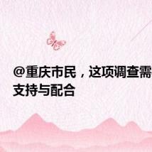 @重庆市民,这项调查需要您的支持与配合