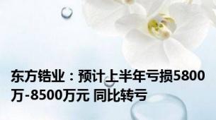 东方锆业：预计上半年亏损5800万-8500万元 同比转亏