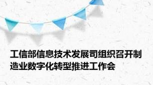 工信部信息技术发展司组织召开制造业数字化转型推进工作会