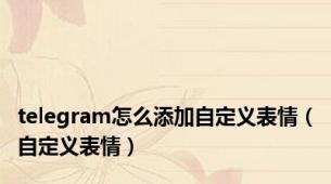 telegram怎么添加自定义表情（自定义表情）