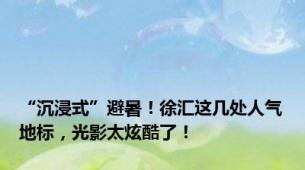 “沉浸式”避暑！徐汇这几处人气地标，光影太炫酷了！