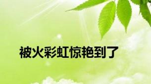 被火彩虹惊艳到了
