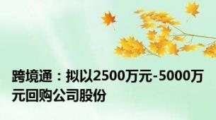 跨境通：拟以2500万元-5000万元回购公司股份