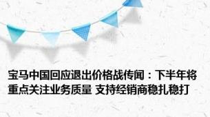 宝马中国回应退出价格战传闻：下半年将重点关注业务质量 支持经销商稳扎稳打