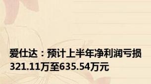 爱仕达：预计上半年净利润亏损321.11万至635.54万元