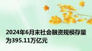 2024年6月末社会融资规模存量为395.11万亿元