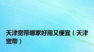 天津宽带哪家好用又便宜（天津宽带）