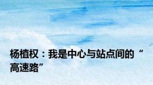 杨植权：我是中心与站点间的“高速路”