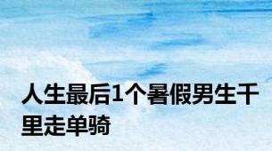 人生最后1个暑假男生千里走单骑