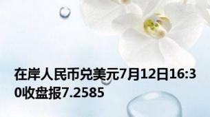 在岸人民币兑美元7月12日16:30收盘报7.2585