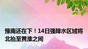 豫南还在下！14日强降水区域将北抬至黄淮之间