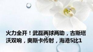 火力全开！武磊两球两助，古斯塔沃双响，奥斯卡传射，海港5比1