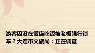 游客因没在饭店吃饭被老板强行锁车？大连市文旅局：正在调查