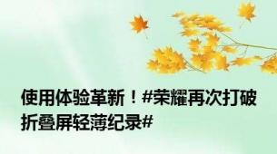 使用体验革新！#荣耀再次打破折叠屏轻薄纪录#