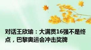 对话王欣瑜：大满贯16强不是终点，巴黎奥运会冲击奖牌