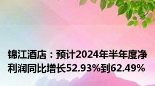 锦江酒店：预计2024年半年度净利润同比增长52.93%到62.49%