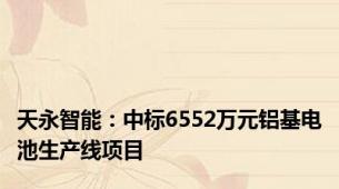 天永智能：中标6552万元铝基电池生产线项目