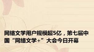 网络文学用户规模超5亿，第七届中国“网络文学+”大会今日开幕