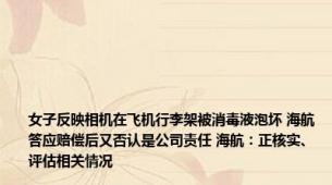 女子反映相机在飞机行李架被消毒液泡坏 海航答应赔偿后又否认是公司责任 海航：正核实、评估相关情况