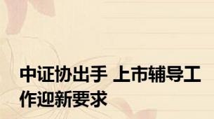 中证协出手 上市辅导工作迎新要求
