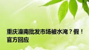 重庆潼南批发市场被水淹？假！官方回应
