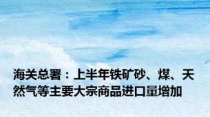 海关总署：上半年铁矿砂、煤、天然气等主要大宗商品进口量增加